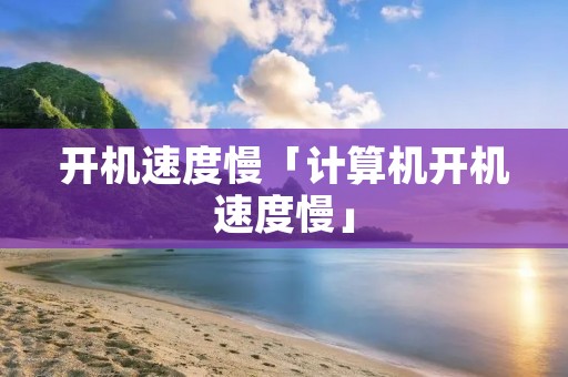 开机速度慢「计算机开机速度慢」
