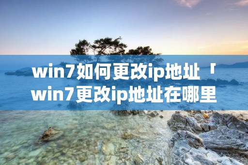 win7如何更改ip地址「win7更改ip地址在哪里」
