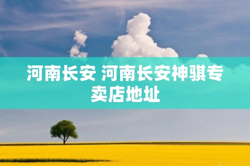 河南长安 河南长安神骐专卖店地址
