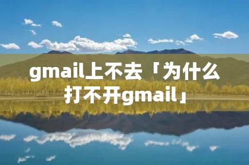 gmail上不去「为什么打不开gmail」