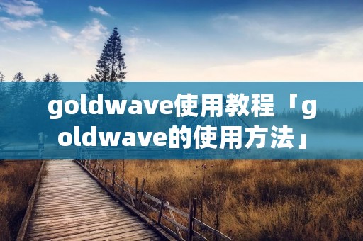 goldwave使用教程「goldwave的使用方法」 goldwave使用教程「goldwave的使用方法」