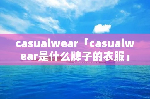 casualwear「casualwear是什么牌子的衣服」