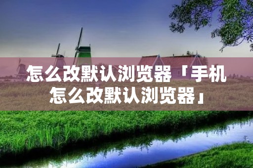 怎么改默认浏览器「手机怎么改默认浏览器」