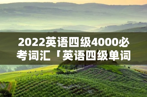 2022英语四级4000必考词汇「英语四级单词5000汇总」