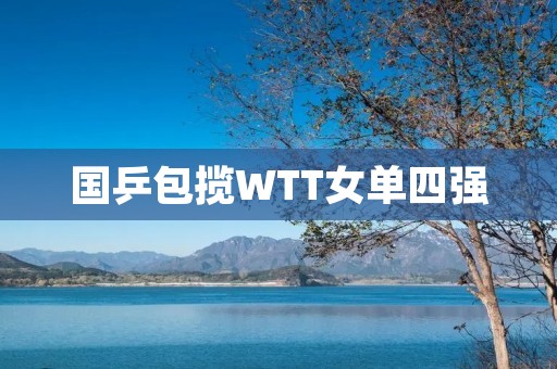 国乒包揽WTT女单四强:中国乒乓球女将再次霸榜世界舞台 国乒包揽WTT女单四强:中国乒乓球女将再次霸榜世界舞台