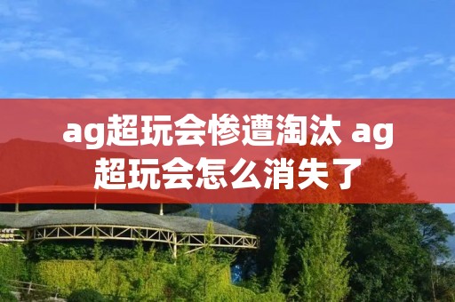 ag超玩会惨遭淘汰 ag超玩会怎么消失了 ag超玩会惨遭淘汰 ag超玩会怎么消失了