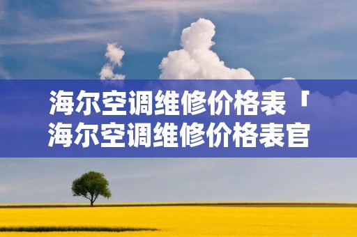 海尔空调维修价格表「海尔空调维修价格表官网」 海尔空调维修价格表「海尔空调维修价格表官网」
