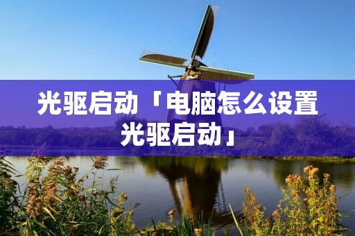 光驱启动「电脑怎么设置光驱启动」