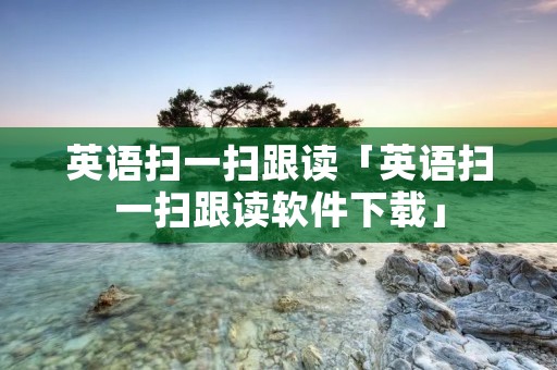 英语扫一扫跟读「英语扫一扫跟读软件下载」
