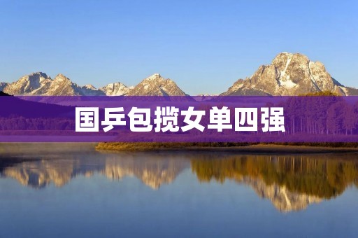 国乒包揽女单四强：实力碾压对手，再创佳绩