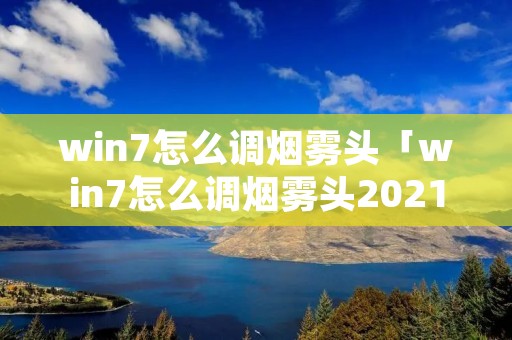 win7怎么调烟雾头「win7怎么调烟雾头2021」