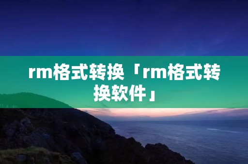 rm格式转换「rm格式转换软件」 rm格式转换「rm格式转换软件」