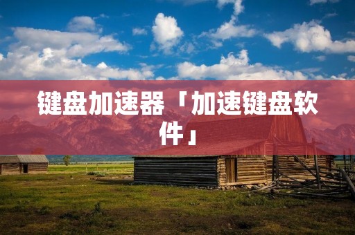 键盘加速器「加速键盘软件」 键盘加速器「加速键盘软件」
