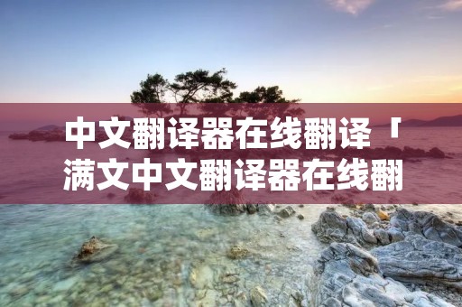 中文翻译器在线翻译「满文中文翻译器在线翻译」