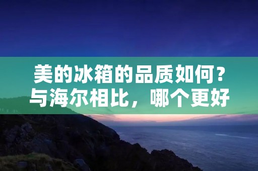 美的冰箱的品质如何?与海尔相比,哪个更好? 美的冰箱的品质如何?与海尔相比,哪个更好?
