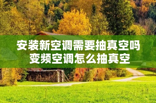 安装新空调需要抽真空吗 变频空调怎么抽真空