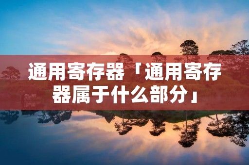 通用寄存器「通用寄存器属于什么部分」