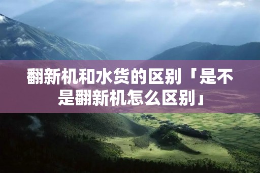 翻新机和水货的区别「是不是翻新机怎么区别」