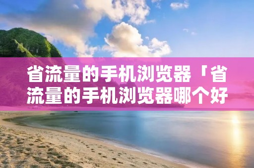 省流量的手机浏览器「省流量的手机浏览器哪个好用」