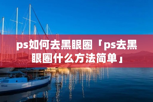 ps如何去黑眼圈「ps去黑眼圈什么方法简单」