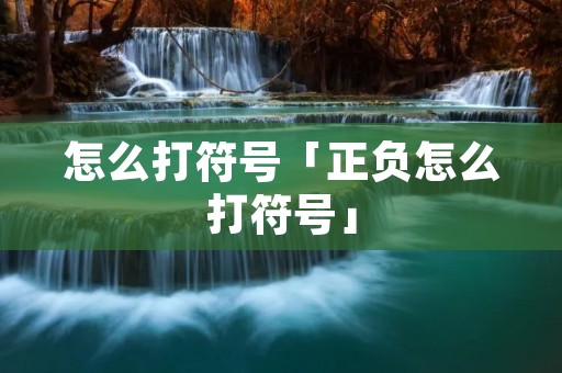 怎么打符号「正负怎么打符号」