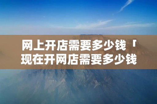 网上开店需要多少钱「现在开网店需要多少钱」