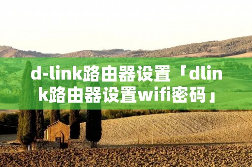 d-link路由器设置「dlink路由器设置wifi密码」 d-link路由器设置「dlink路由器设置wifi密码」