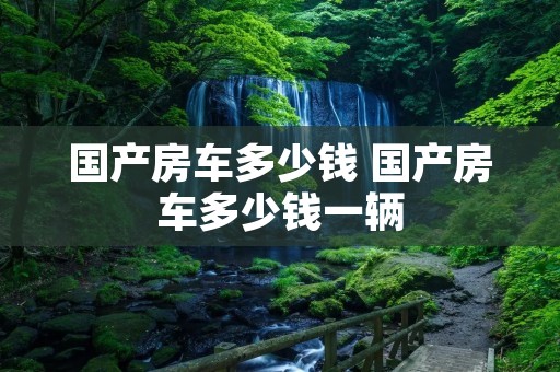 国产房车多少钱 国产房车多少钱一辆