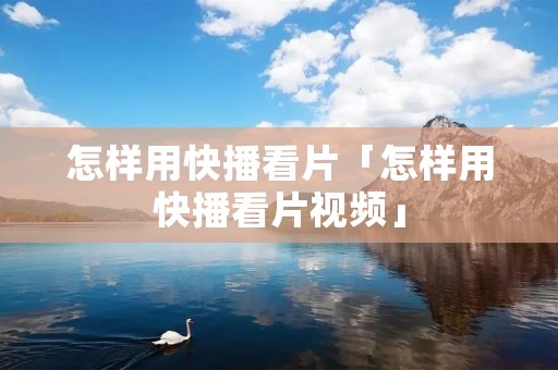 怎样用快播看片「怎样用快播看片视频」