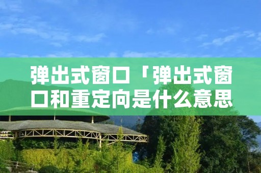 弹出式窗口「弹出式窗口和重定向是什么意思」 弹出式窗口「弹出式窗口和重定向是什么意思」