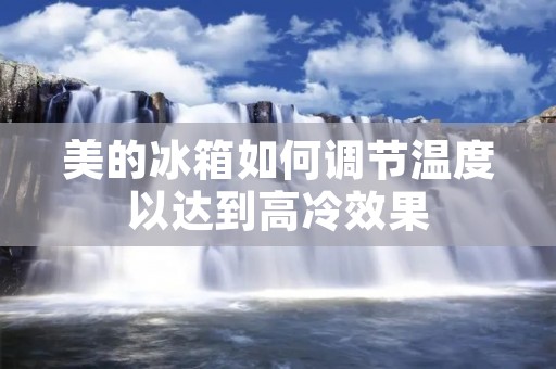 美的冰箱如何调节温度以达到高冷效果 美的冰箱如何调节温度以达到高冷效果
