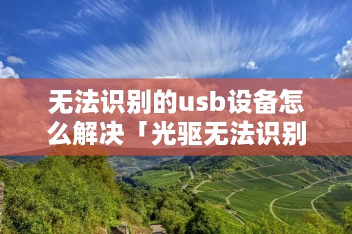 无法识别的u**设备怎么解决「光驱无法识别的u**设备怎么解决」 无法识别的u**设备怎么解决「光驱无法识别的u**设备怎么解决」