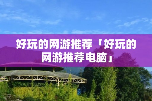 好玩的网游推荐「好玩的网游推荐电脑」 好玩的网游推荐「好玩的网游推荐电脑」