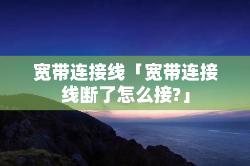 宽带连接线「宽带连接线断了怎么接?」