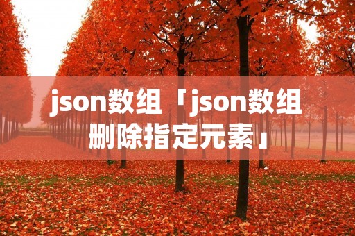 json数组「json数组删除指定元素」 json数组「json数组删除指定元素」