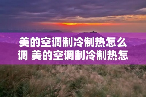 美的空调制冷制热怎么调 美的空调制冷制热怎么调温度 美的空调制冷制热怎么调 美的空调制冷制热怎么调温度