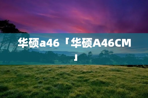 华硕a46「华硕A46CM」