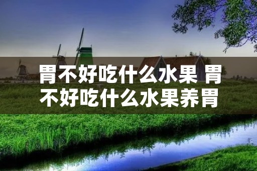 胃不好吃什么水果 胃不好吃什么水果养胃