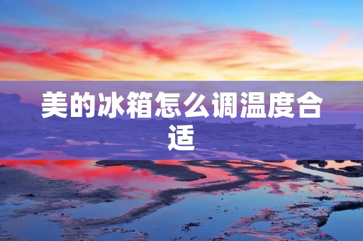 美的冰箱怎么调温度合适 美的冰箱怎么调温度合适