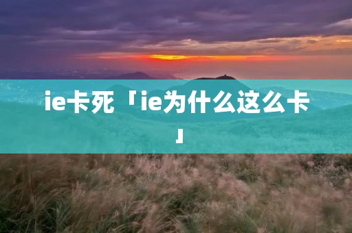ie卡死「ie为什么这么卡」 ie卡死「ie为什么这么卡」