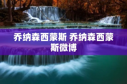 乔纳森西蒙斯 乔纳森西蒙斯微博 乔纳森西蒙斯 乔纳森西蒙斯微博