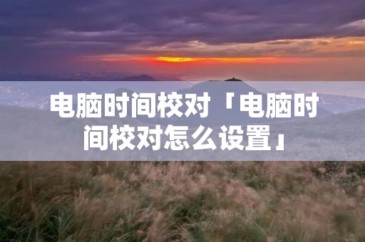 电脑时间校对「电脑时间校对怎么设置」