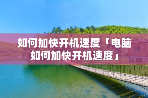 如何加快开机速度「电脑如何加快开机速度」
