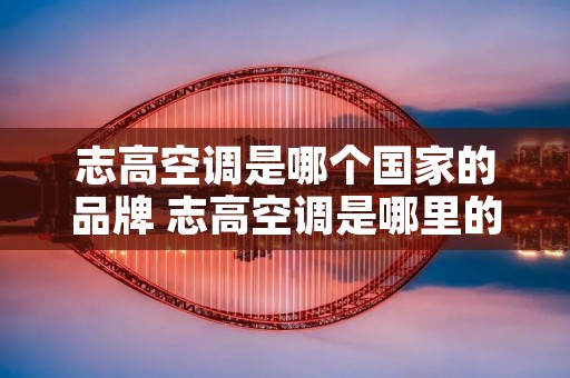 志高空调是哪个国家的品牌 志高空调是哪里的品牌 志高空调是哪个国家的品牌 志高空调是哪里的品牌