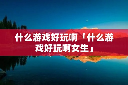 什么游戏好玩啊「什么游戏好玩啊女生」