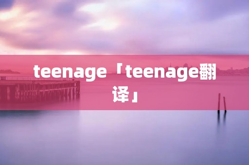 teenage「teenage翻译」 teenage「teenage翻译」
