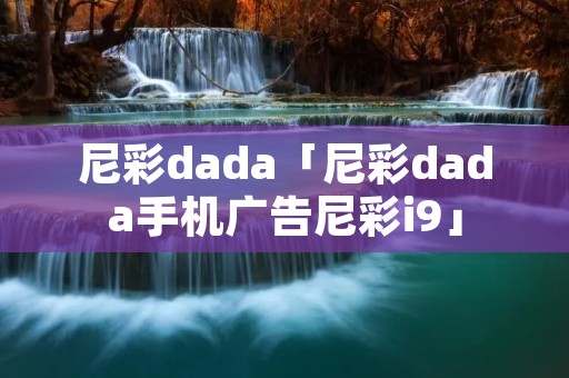 尼彩dada「尼彩dada手机广告尼彩i9」 尼彩dada「尼彩dada手机广告尼彩i9」