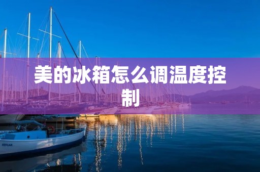 美的冰箱怎么调温度控制 美的冰箱怎么调温度控制