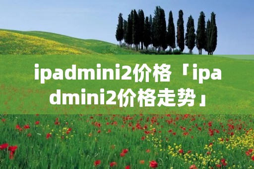 ipadmini2价格「ipadmini2价格走势」