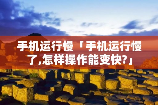 手机运行慢「手机运行慢了,怎样操作能变快?」